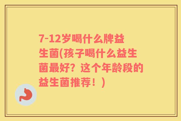 7-12岁喝什么牌益生菌(孩子喝什么益生菌最好？这个年龄段的益生菌推荐！)