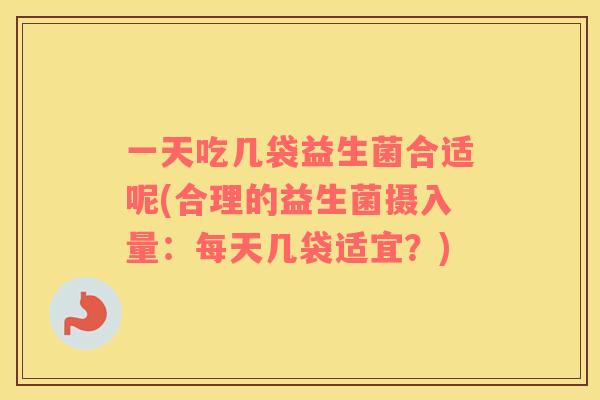 一天吃几袋益生菌合适呢(合理的益生菌摄入量：每天几袋适宜？)