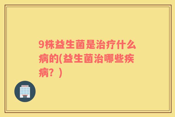 9株益生菌是治疗什么病的(益生菌治哪些疾病？)