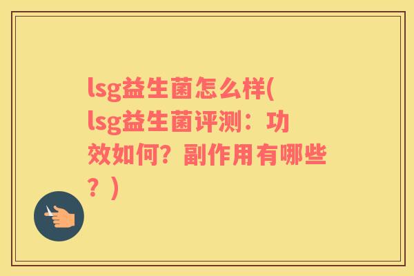 lsg益生菌怎么样(lsg益生菌评测：功效如何？副作用有哪些？)