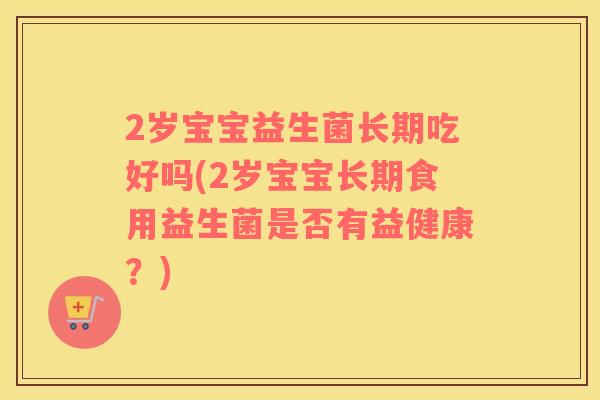 2岁宝宝益生菌长期吃好吗(2岁宝宝长期食用益生菌是否有益健康？)