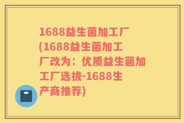 1688益生菌加工厂(1688益生菌加工厂改为：优质益生菌加工厂选拔-1688生产商推荐)