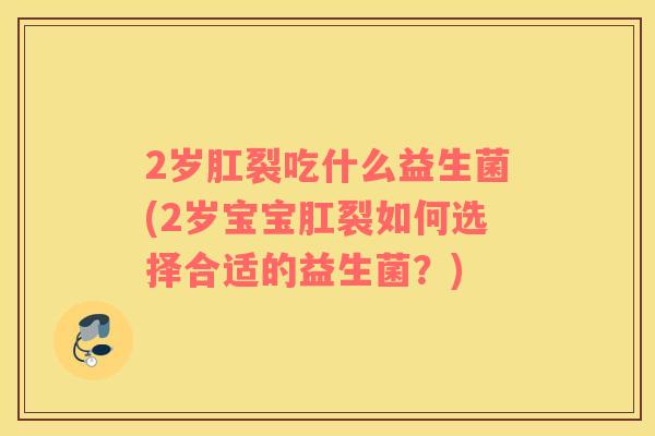 2岁肛裂吃什么益生菌(2岁宝宝肛裂如何选择合适的益生菌？)