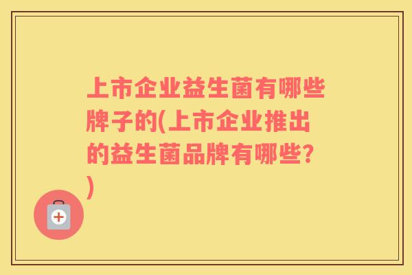 上市企业益生菌有哪些牌子的(上市企业推出的益生菌品牌有哪些？)