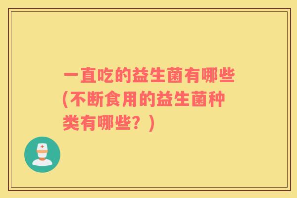 一直吃的益生菌有哪些(不断食用的益生菌种类有哪些？)