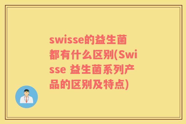swisse的益生菌都有什么区别(Swisse 益生菌系列产品的区别及特点)