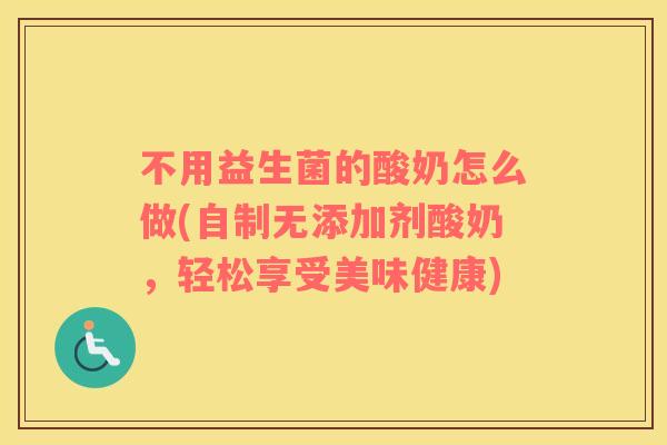 不用益生菌的酸奶怎么做(自制无添加剂酸奶,轻松享受美味健康) 不用益生菌的酸奶怎么做(自制无添加剂酸奶,轻松享受美味健康)