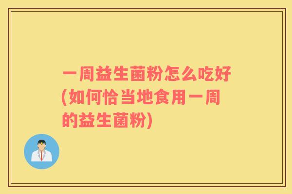 一周益生菌粉怎么吃好(如何恰当地食用一周的益生菌粉)