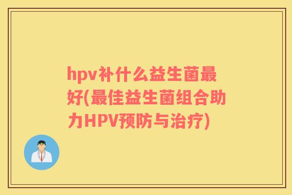hpv补什么益生菌最好(最佳益生菌组合助力HPV预防与治疗)