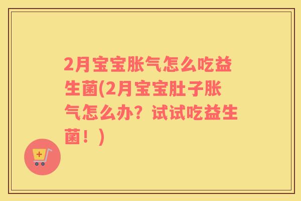 2月宝宝胀气怎么吃益生菌(2月宝宝肚子胀气怎么办？试试吃益生菌！)