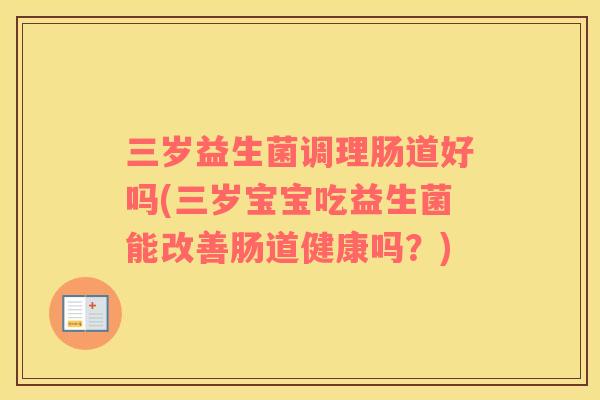 三岁益生菌调理肠道好吗(三岁宝宝吃益生菌能改善肠道健康吗?) 三岁益生菌调理肠道好吗(三岁宝宝吃益生菌能改善肠道健康吗?)
