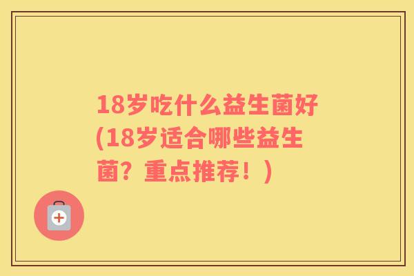 18岁吃什么益生菌好(18岁适合哪些益生菌？重点推荐！)