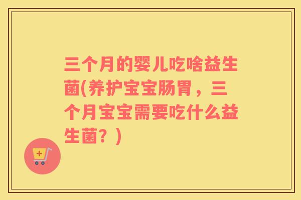 三个月的婴儿吃啥益生菌(养护宝宝肠胃，三个月宝宝需要吃什么益生菌？)