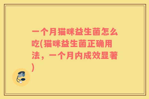 一个月猫咪益生菌怎么吃(猫咪益生菌正确用法，一个月内成效显著)