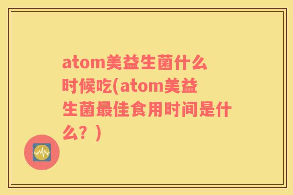 atom美益生菌什么时候吃(atom美益生菌最佳食用时间是什么？)