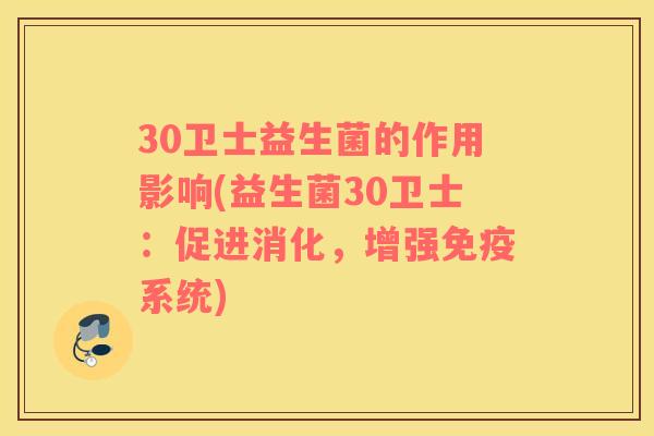 30卫士益生菌的作用影响(益生菌30卫士：促进消化，增强免疫系统)