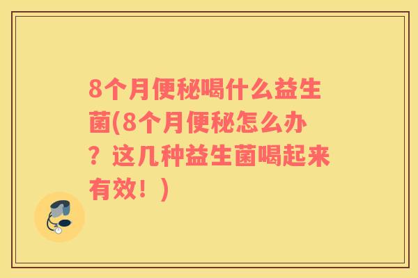 8个月便秘喝什么益生菌(8个月便秘怎么办？这几种益生菌喝起来有效！)