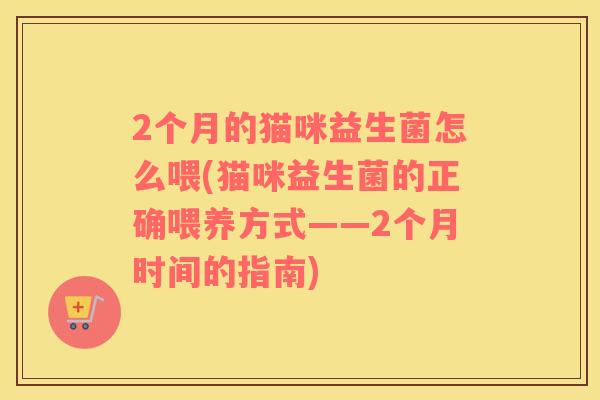 2个月的猫咪益生菌怎么喂(猫咪益生菌的正确喂养方式——2个月时间的指南)