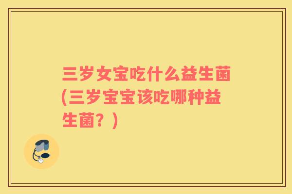 三岁女宝吃什么益生菌(三岁宝宝该吃哪种益生菌？)