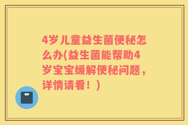 4岁儿童益生菌便秘怎么办(益生菌能帮助4岁宝宝缓解便秘问题，详情请看！)