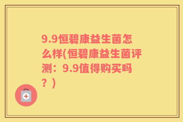 9.9恒碧康益生菌怎么样(恒碧康益生菌评测：9.9值得购买吗？)