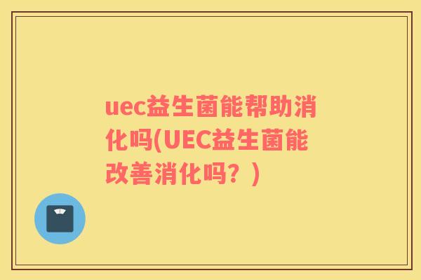 uec益生菌能帮助消化吗(UEC益生菌能改善消化吗？)
