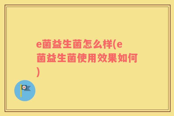 e菌益生菌怎么样(e菌益生菌使用效果如何)