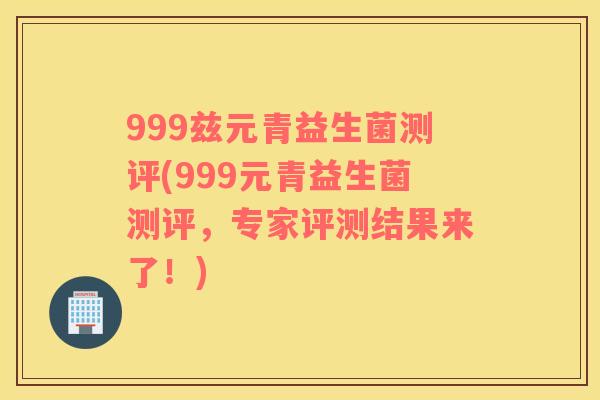999兹元青益生菌测评(999元青益生菌测评，专家评测结果来了！)