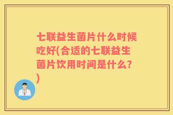 七联益生菌片什么时候吃好(合适的七联益生菌片饮用时间是什么？)