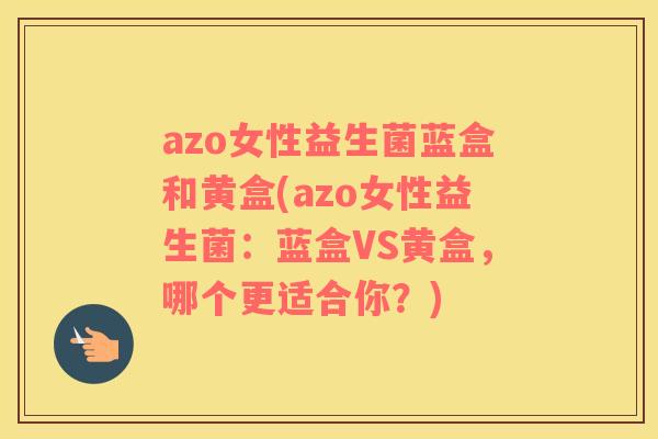 azo女性益生菌蓝盒和黄盒(azo女性益生菌：蓝盒VS黄盒，哪个更适合你？)