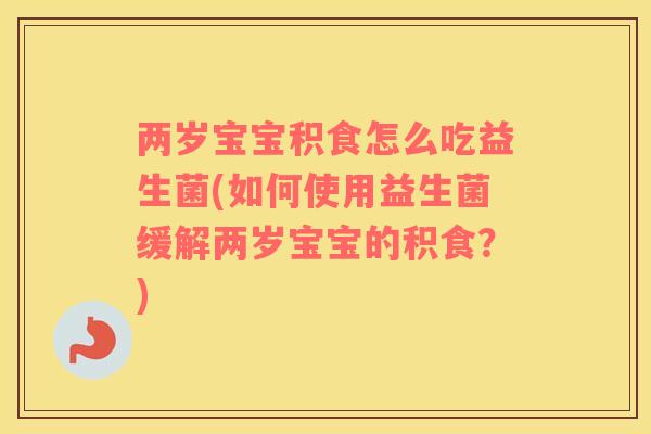 两岁宝宝积食怎么吃益生菌(如何使用益生菌缓解两岁宝宝的积食？)