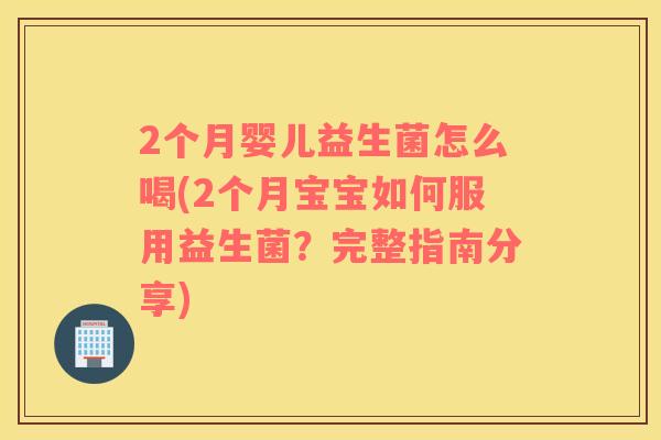 2个月婴儿益生菌怎么喝(2个月宝宝如何服用益生菌？完整指南分享)