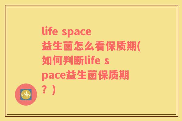 life space益生菌怎么看保质期(如何判断life space益生菌保质期？)