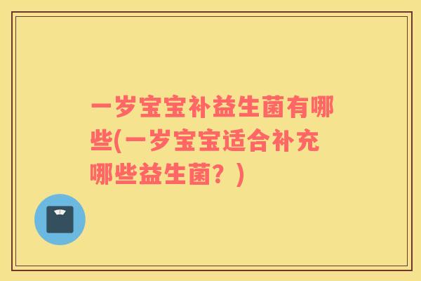 一岁宝宝补益生菌有哪些(一岁宝宝适合补充哪些益生菌？)