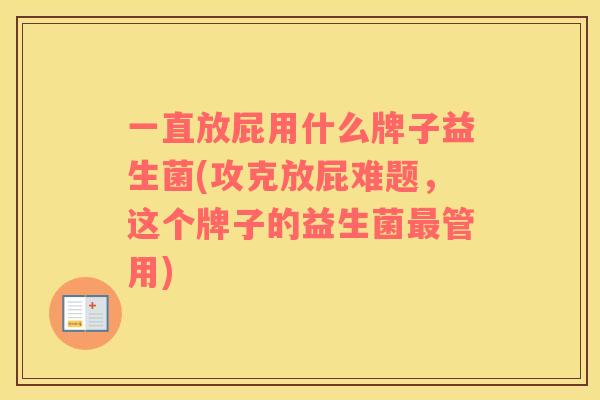 一直放屁用什么牌子益生菌(攻克放屁难题，这个牌子的益生菌最管用)