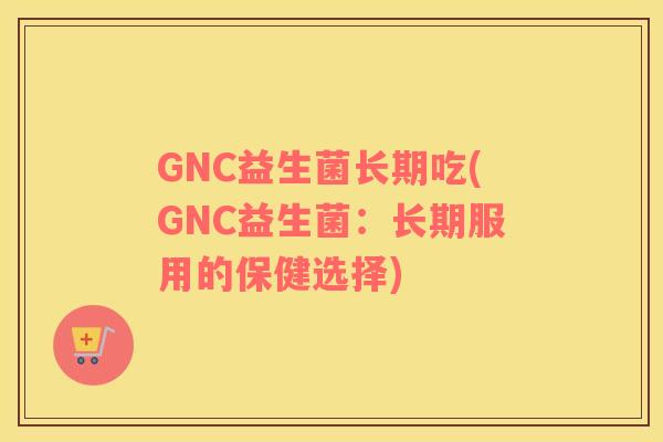 GNC益生菌长期吃(GNC益生菌：长期服用的保健选择)