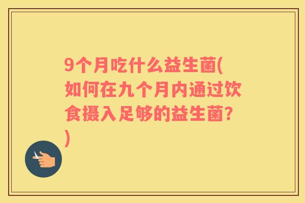 9个月吃什么益生菌(如何在九个月内通过饮食摄入足够的益生菌？)