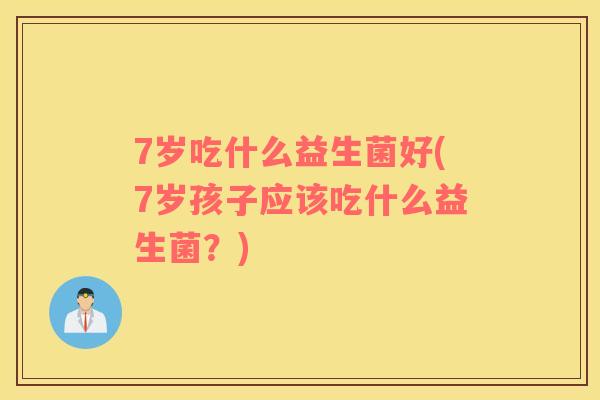 7岁吃什么益生菌好(7岁孩子应该吃什么益生菌？)