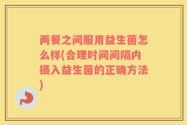 两餐之间服用益生菌怎么样(合理时间间隔内摄入益生菌的正确方法)