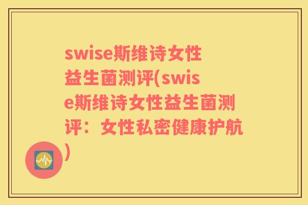 swise斯维诗女性益生菌测评(swise斯维诗女性益生菌测评：女性私密健康护航)