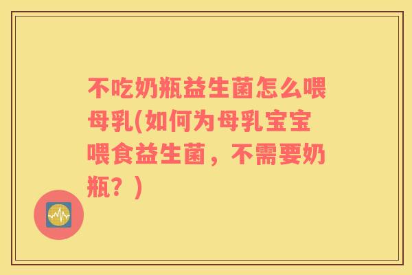 不吃奶瓶益生菌怎么喂母乳(如何为母乳宝宝喂食益生菌，不需要奶瓶？)