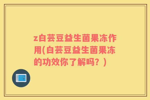 z白芸豆益生菌果冻作用(白芸豆益生菌果冻的功效你了解吗？)