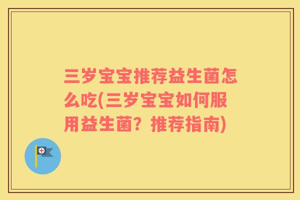 三岁宝宝推荐益生菌怎么吃(三岁宝宝如何服用益生菌？推荐指南)