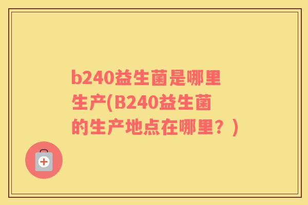 b240益生菌是哪里生产(B240益生菌的生产地点在哪里？)