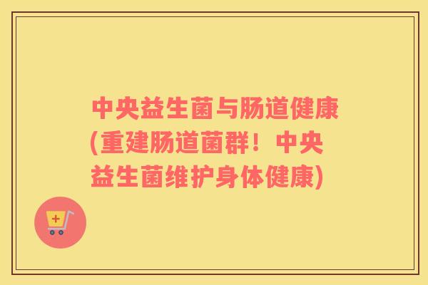 中央益生菌与肠道健康(重建肠道菌群！中央益生菌维护身体健康)