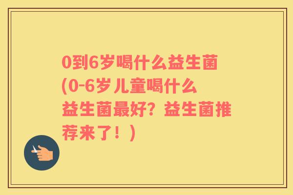 0到6岁喝什么益生菌(0-6岁儿童喝什么益生菌最好？益生菌推荐来了！)