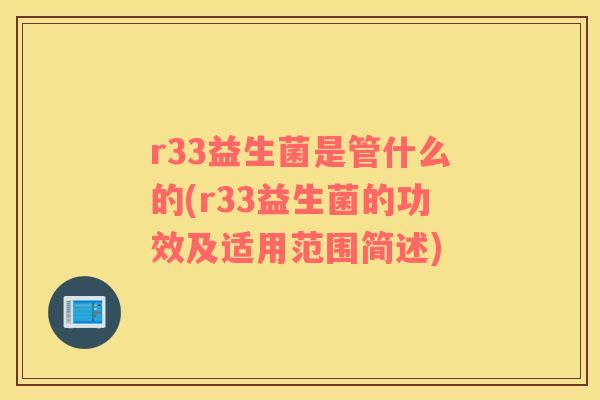 r33益生菌是管什么的(r33益生菌的功效及适用范围简述)