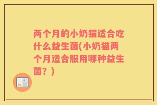 两个月的小奶猫适合吃什么益生菌(小奶猫两个月适合服用哪种益生菌？)