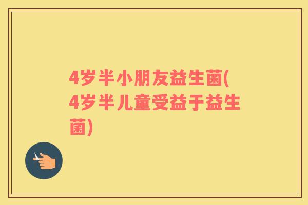 4岁半小朋友益生菌(4岁半儿童受益于益生菌)