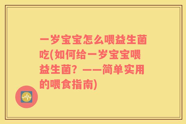 一岁宝宝怎么喂益生菌吃(如何给一岁宝宝喂益生菌？——简单实用的喂食指南)